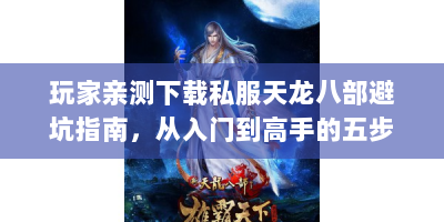玩家亲测下载私服天龙八部避坑指南，从入门到高手的五步秘籍