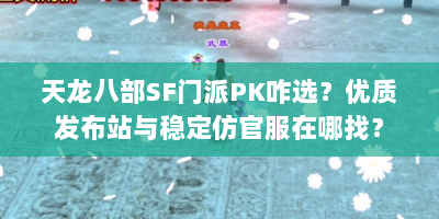 天龙八部SF门派PK咋选？优质发布站与稳定仿官服在哪找？