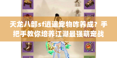 天龙八部sf逍遥宠物咋养成？手把手教你培养江湖最强萌宠战队