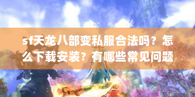 sf天龙八部变私服合法吗？怎么下载安装？有哪些常见问题及优质版本？