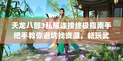 天龙八部3私服连接终极指南手把手教你避坑找资源，畅玩武侠江湖不迷路