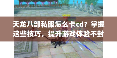 天龙八部私服怎么卡cd？掌握这些技巧，提升游戏体验不封号！
