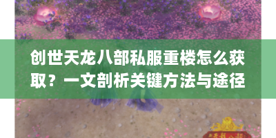 创世天龙八部私服重楼怎么获取？一文剖析关键方法与途径