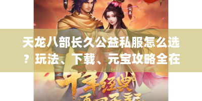 天龙八部长久公益私服怎么选？玩法、下载、元宝攻略全在这！