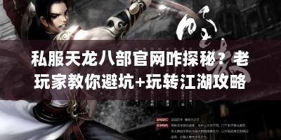 私服天龙八部官网咋探秘？老玩家教你避坑+玩转江湖攻略