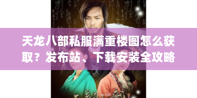 天龙八部私服满重楼图怎么获取？发布站、下载安装全攻略