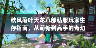 秋风落叶天龙八部私服玩家生存指南，从萌新到高手的奇幻冒险
