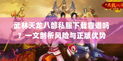 武林天龙八部私服下载靠谱吗？一文剖析风险与正版优势