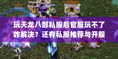玩天龙八部私服后官服玩不了咋解决？还有私服推荐与开服花费
