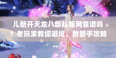 儿新开天龙八部私服网靠谱吗？老玩家教你避坑，附新手攻略！