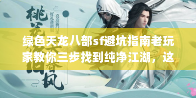 绿色天龙八部sf避坑指南老玩家教你三步找到纯净江湖，这些细节不注意会删号！