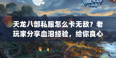 天龙八部私服怎么卡无敌？老玩家分享血泪经验，给你良心劝告！