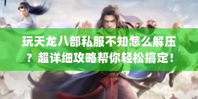 玩天龙八部私服不知怎么解压？超详细攻略帮你轻松搞定！