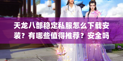 天龙八部稳定私服怎么下载安装？有哪些值得推荐？安全吗？