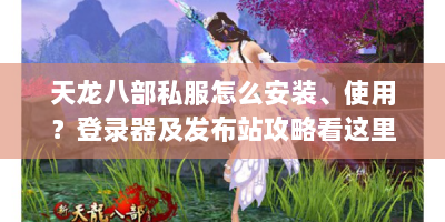 天龙八部私服怎么安装、使用？登录器及发布站攻略看这里