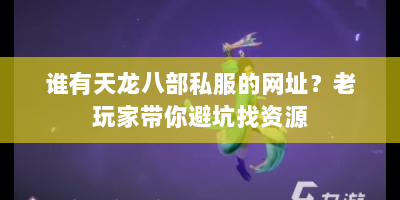 谁有天龙八部私服的网址？老玩家带你避坑找资源