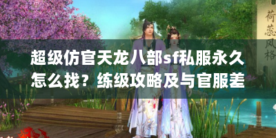 超级仿官天龙八部sf私服永久怎么找？练级攻略及与官服差异解析