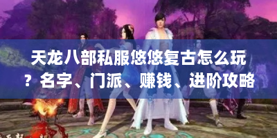 天龙八部私服悠悠复古怎么玩？名字、门派、赚钱、进阶攻略全在这！