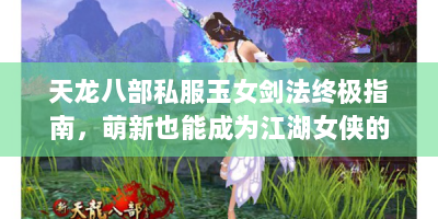 天龙八部私服玉女剑法终极指南，萌新也能成为江湖女侠的三大秘诀