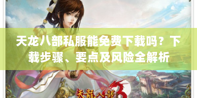天龙八部私服能免费下载吗？下载步骤、要点及风险全解析