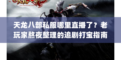 天龙八部私服哪里直播了？老玩家熬夜整理的追剧打宝指南