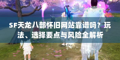 SF天龙八部怀旧网站靠谱吗？玩法、选择要点与风险全解析