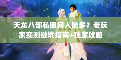 天龙八部私服网人最多？老玩家实测避坑指南+独家攻略