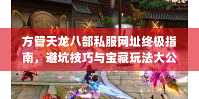 方管天龙八部私服网址终极指南，避坑技巧与宝藏玩法大公开！