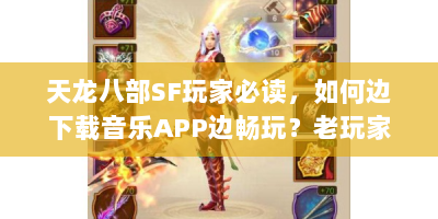 天龙八部SF玩家必读，如何边下载音乐APP边畅玩？老玩家亲测避坑指南