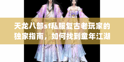 天龙八部sf私服复古老玩家的独家指南，如何找到童年江湖，解锁高爆率秘籍？