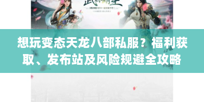 想玩变态天龙八部私服？福利获取、发布站及风险规避全攻略！