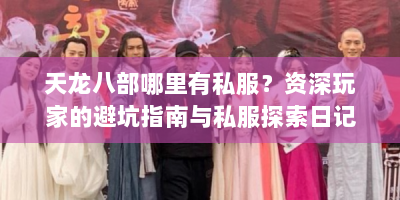 天龙八部哪里有私服？资深玩家的避坑指南与私服探索日记