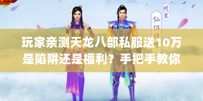 玩家亲测天龙八部私服送10万是陷阱还是福利？手把手教你领真金