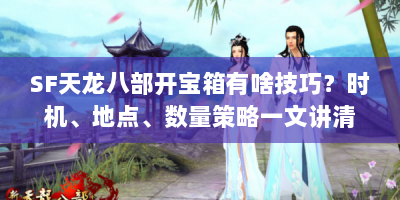 SF天龙八部开宝箱有啥技巧？时机、地点、数量策略一文讲清