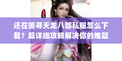 还在苦寻天龙八部私服怎么下载？超详细攻略解决你的难题！