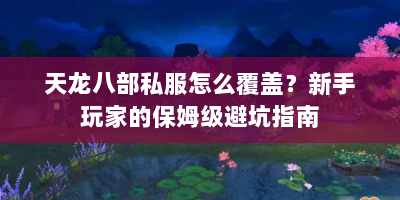 天龙八部私服怎么覆盖？新手玩家的保姆级避坑指南