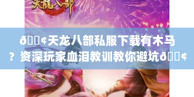 📢天龙八部私服下载有木马？资深玩家血泪教训教你避坑📢