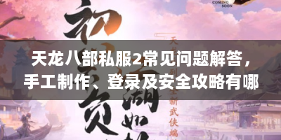 天龙八部私服2常见问题解答，手工制作、登录及安全攻略有哪些？