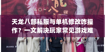 天龙八部私服与单机修改咋操作？一文解决玩家常见游戏难题