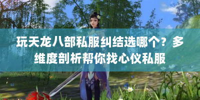 玩天龙八部私服纠结选哪个？多维度剖析帮你找心仪私服