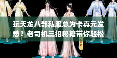玩天龙八部私服总为卡真元发愁？老司机三招秘籍带你轻松上手！