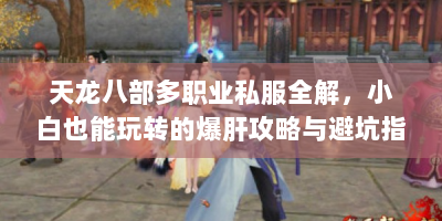 天龙八部多职业私服全解，小白也能玩转的爆肝攻略与避坑指南