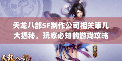 天龙八部SF制作公司相关事儿大揭秘，玩家必知的游戏攻略与问题解答