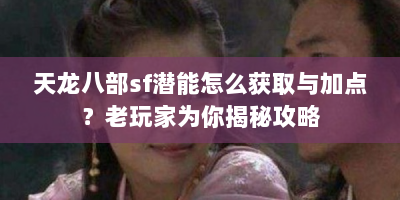 天龙八部sf潜能怎么获取与加点？老玩家为你揭秘攻略