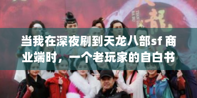 当我在深夜刷到天龙八部sf 商业端时，一个老玩家的自白书
