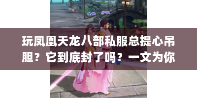 玩凤凰天龙八部私服总提心吊胆？它到底封了吗？一文为你解答