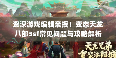 资深游戏编辑亲授！变态天龙八部3sf常见问题与攻略解析