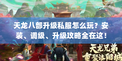 天龙八部升级私服怎么玩？安装、调级、升级攻略全在这！