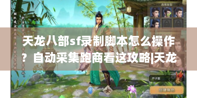 天龙八部sf录制脚本怎么操作？自动采集跑商看这攻略|天龙八部sf录制脚本