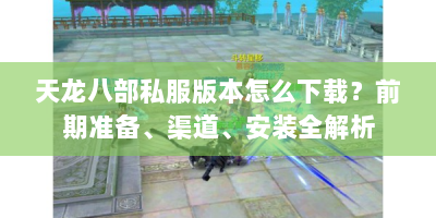 天龙八部私服版本怎么下载？前期准备、渠道、安装全解析